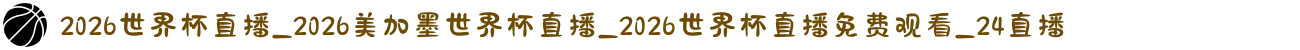 2026世界杯直播_2026美加墨世界杯直播_2026世界杯直播免费观看_24直播